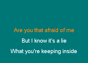 Are you that afraid of me

But I know ifs a lie

What you're keeping inside