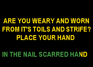ARE YOU WEARY AND WORN
FROM IT'S TOILS AND STRIFE?
PLACE YOUR HAND

IN THE NAIL SCARRED HAND
