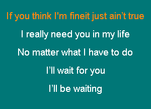 Ifyou think I'm funeitjust ainot true
I really need you in my life

No matter what I have to do

loll wait for you

I'll be waiting