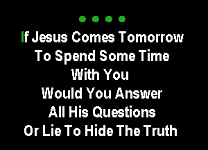 0000

If Jesus Comes Tomorrow
To Spend Some Time
With You

Would You Answer
All His Questions
0r Lie To Hide The Truth