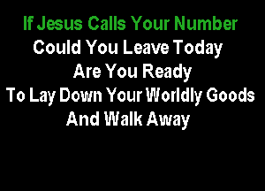 If Jesus Calls Your Number
Could You Leave Today
Are You Ready

To Lay Down Your Worldly Goods
And Walk Away
