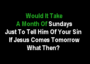 Would It Take
A Month 0f Sundays
Just To Tell Him Of Your Sin

If Jesus Comes Tomorrow
What Then?