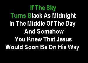 If The Sky
Turns Black As Midnight
In The Middle Of The Day

And Somehow
You Knew That Jesus
Would Soon Be On His Way