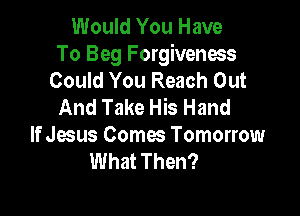 Would You Have
To Beg Forgiveness
Could You Reach Out
And Take His Hand

If Jesus Comes Tomorrow
What Then?