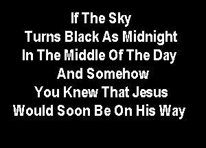 If The Sky
Turns Black As Midnight
In The Middle Of The Day

And Somehow
You Knew That Jesus
Would Soon Be On His Way