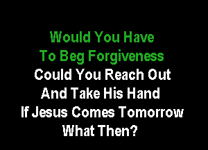 Would You Have
To Beg Forgiveness
Could You Reach Out

And Take His Hand
If Jesus Comes Tomorrow
What Then?