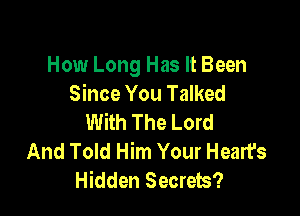 How Long Has It Been
Since You Talked

With The Lord
And Told Him Your Heart's
Hidden Secrets?