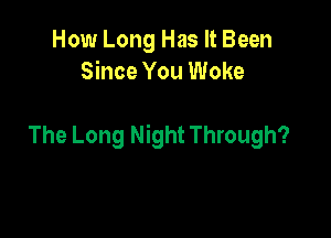 How Long Has It Been
Since You Woke

The Long Night Through?