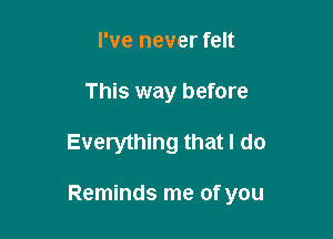 I've never felt
This way before

Everything that I do

Reminds me of you
