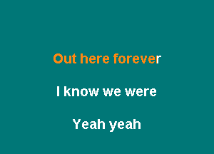 Out here forever

I know we were

Yeah yeah
