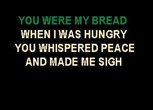 YOU WERE MY BREAD
WHEN IWAS HUNGRY
YOU WHISPERED PEACE
AND MADE ME SIGH
