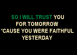 SO IWILL TRUST YOU
FOR TOMORROW

'CAUSE YOU WERE FAITHFUL
YESTERDAY
