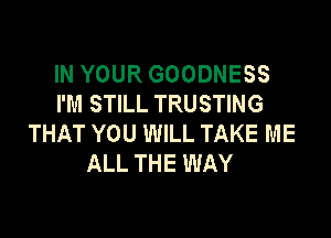 IN YOUR GOODNESS
I'M STILL TRUSTING

THAT YOU WILL TAKE ME
ALL THE WAY