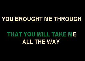 YOU BROUGHT ME THROUGH

THAT YOU WILL TAKE ME
ALL THE WAY