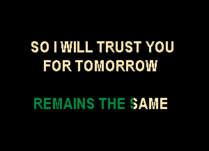 SO IWILL TRUST YOU
FORTOMORROW

REMAINS THE SAME