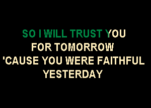 SO IWILL TRUST YOU
FOR TOMORROW

'CAUSE YOU WERE FAITHFUL
YESTERDAY