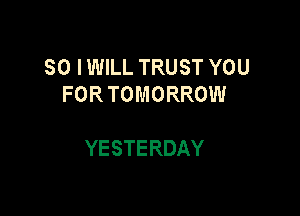 SO IWILL TRUST YOU
FORTOMORROW

YESTERDAY