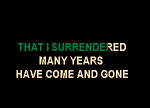 THAT I SURRENDERED

MANY YEARS
HAVE COME AND GONE