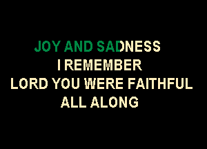 JOY AND SADNESS
IREMEMBER

LORD YOU WERE FAITHFUL
ALL ALONG