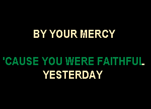 BY YOUR MERCY

'CAUSE YOU WERE FAITHFUL
YESTERDAY