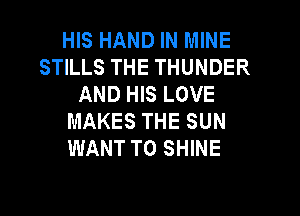 HIS HAND IN MINE
STILLS THE THUNDER
AND HIS LOVE

MAKES THE SUN
WANT TO SHINE