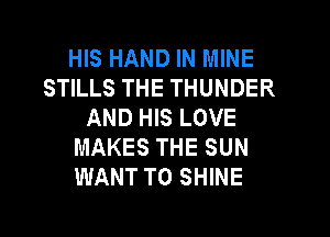 HIS HAND IN MINE
STILLS THE THUNDER
AND HIS LOVE

MAKES THE SUN
WANT TO SHINE