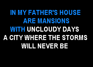 IN MY FATHER'S HOUSE
ARE MANSIONS
WITH UNCLOUDY DAYS
A CITY WHERE THE STORMS
WILL NEVER BE