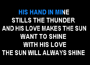 HIS HAND IN MINE
STILLS THE THUNDER
AND HIS LOVE MAKES THE SUN
WANT TO SHINE
WITH HIS LOVE
THE SUN WILL ALWAYS SHINE