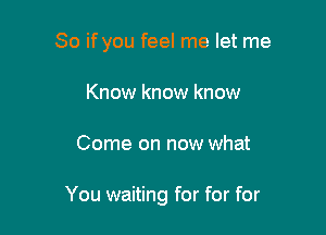 So ifyou feel me let me
Know know know

Come on now what

You waiting for for for