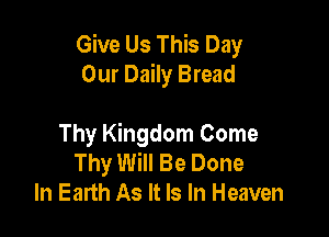 Give Us This Day
Our Daily Bread

Thy Kingdom Come
Thy Will Be Done
In Earth As It Is In Heaven