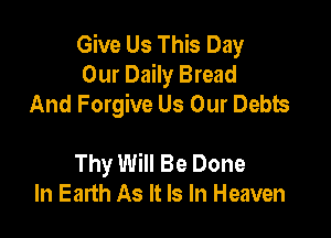 Give Us This Day
Our Daily Bread
And Forgive Us Our Debts

Thy Will Be Done
In Earth As It Is In Heaven
