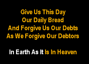 Give Us This Day
Our Daily Bread
And Forgive Us Our Debts

As We Forgive Our Debtors

In Earth As It Is In Heaven