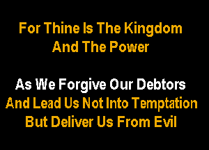 For Thine Is The Kingdom
And The Power

As We Forgive Our Debtors
And Lead Us Not Into Temptation
But Deliver Us From Evil