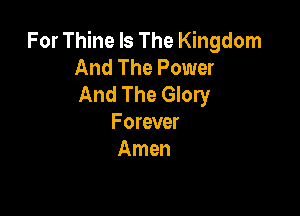 For Thine Is The Kingdom
And The Power
And The Glory

Forever
Amen