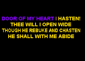 DOOR OF MY HEART I HASTEN!
THEE WILL I OPEN WIDE
THOUGH HE REBUKE AND CHASTEN
HE SHALL WITH ME ABIDE