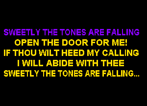 SWEETLY THE TONES ARE FALLING
OPEN THE DOOR FOR ME!
IF THOU WILT HEED MY CALLING
I WILL ABIDE WITH THEE
SWEETLY THE TONES ARE FALLING...