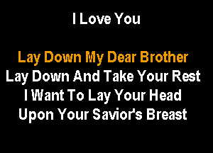 I Love You

Lay Down My Dear Brother
Lay Down And Take Your Rest

I Want To Lay Your Head
Upon Your Saviors Breast