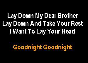 Lay Down My Dear Brother
Lay Down And Take Your Rest
I Want To Lay Your Head

Goodnight Goodnight
