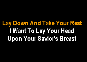 Lay Down And Take Your Rest
I Want To Lay Your Head

Upon Your Saviors Breast
