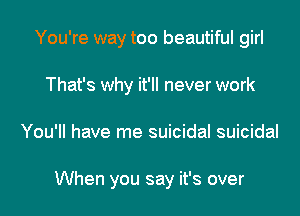 You're way too beautiful girl
That's why it'll never work

You'll have me suicidal suicidal

When you say it's over