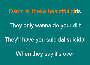 Damn all these beautiful girls
They only wanna do your dirt
They'll have you suicidal suicidal

When they say it's over