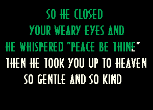 50 HE CLOSED
YOUR HEARY EYES AND
HE HHISPERED PEACE BE IHINE
IHEN HE 100K YOU UP 10 HEAVEN
50 GENIUS AND 50 KIND