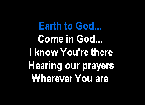 Earth to God...
Come in God...

I know You're there
Hearing our prayers
Wherever You are