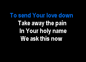 To send Your love down
Take away the pain

In Your holy name
We ask this now
