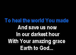 To heal the world You made

And save us now
In our darkest hour
With Your amazing grace
Earth to God...