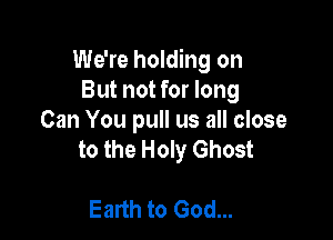 We're holding on
But not for long

Can You pull us all close
to the Holy Ghost

Earth to God...