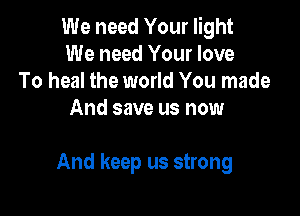 We need Your light
We need Your love
To heal the world You made
And save us now

And keep us strong