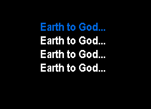 Earth to God...
Earth to God...
Earth to God...

Earth to God...