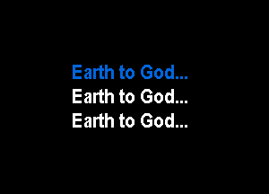Earth to God...
Earth to God...

Earth to God...