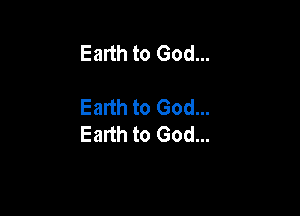 Earth to God...

Earth to God...

Earth to God...
